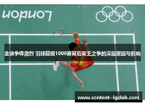 金徐争锋激烈 羽球超级1000赛背后梁王之争的深层原因与影响