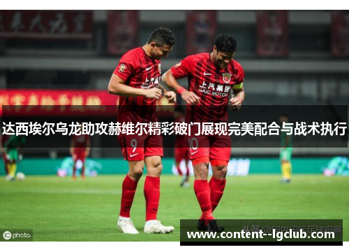 达西埃尔乌龙助攻赫维尔精彩破门展现完美配合与战术执行