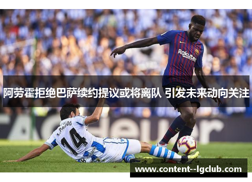 阿劳霍拒绝巴萨续约提议或将离队 引发未来动向关注