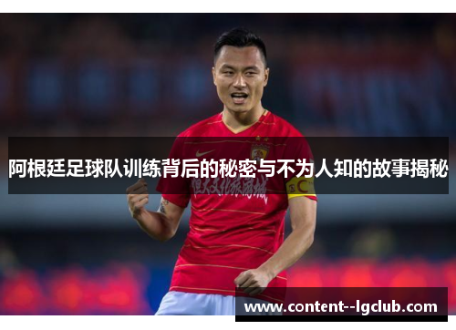 阿根廷足球队训练背后的秘密与不为人知的故事揭秘