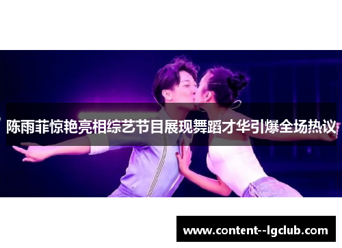 陈雨菲惊艳亮相综艺节目展现舞蹈才华引爆全场热议