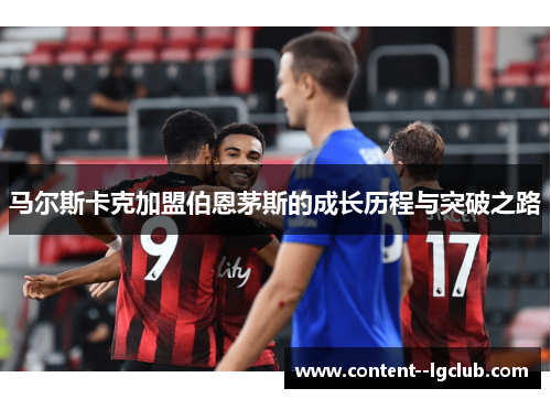 马尔斯卡克加盟伯恩茅斯的成长历程与突破之路 马尔斯卡克加盟伯恩茅斯的成长历程与突破之路