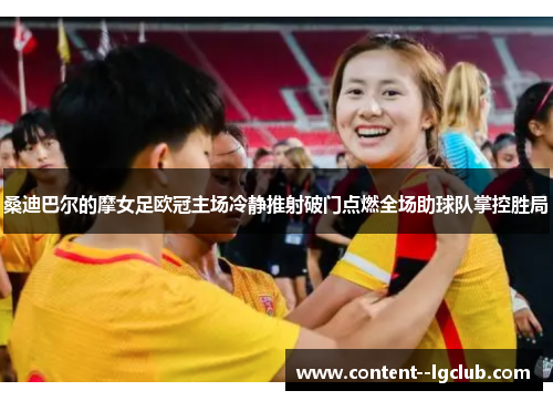 桑迪巴尔的摩女足欧冠主场冷静推射破门点燃全场助球队掌控胜局
