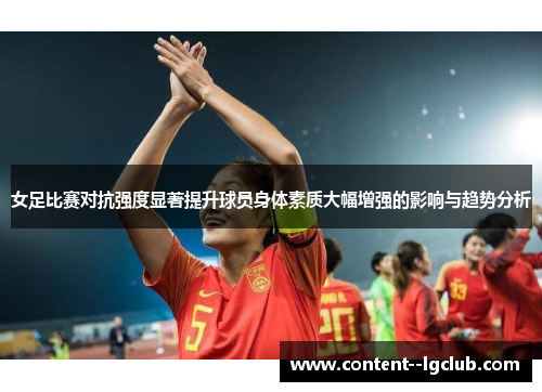 女足比赛对抗强度显著提升球员身体素质大幅增强的影响与趋势分析 女足比赛对抗强度显著提升球员身体素质大幅增强的影响与趋势分析