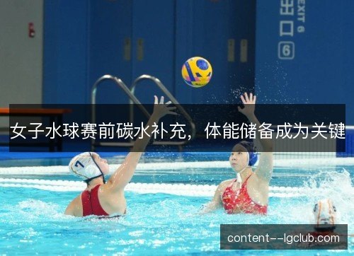 女子水球赛前碳水补充，体能储备成为关键